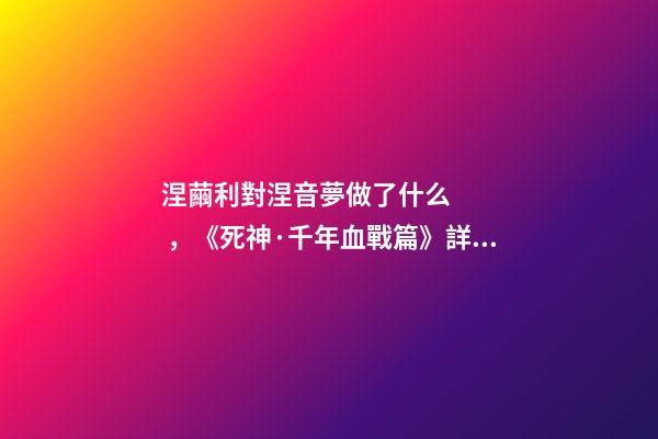 涅繭利對涅音夢做了什么，《死神·千年血戰篇》詳解友哈巴赫親衛隊的原型與成員的BUG能力